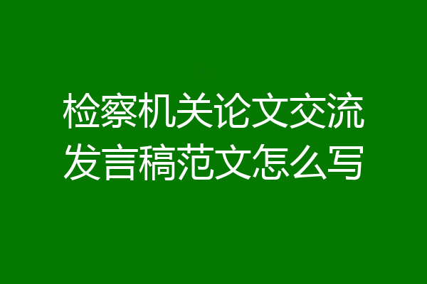 检察机关论文交流发言稿范文怎么写