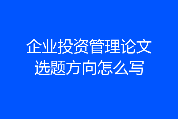 企业投资管理论文选题方向怎么写