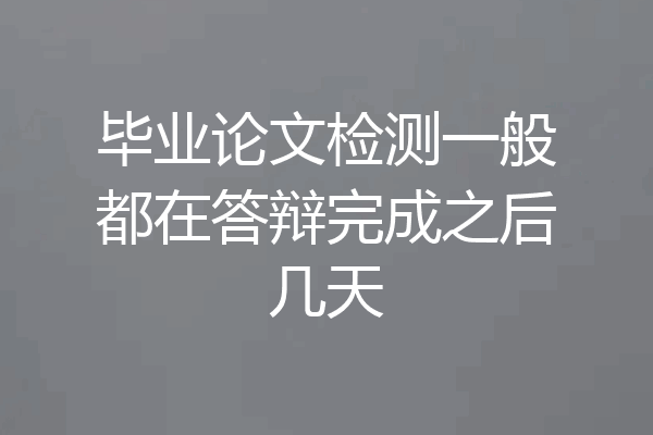 毕业论文检测一般都在答辩完成之后几天
