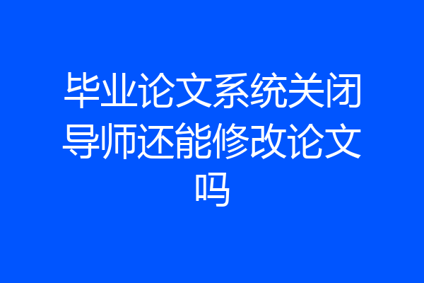 毕业论文系统关闭导师还能修改论文吗