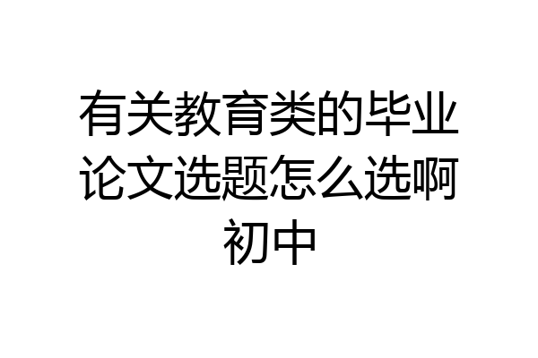 有关教育类的毕业论文选题怎么选啊初中