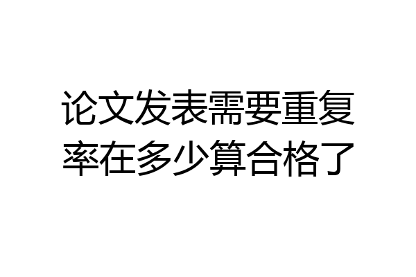 论文发表需要重复率在多少算合格了