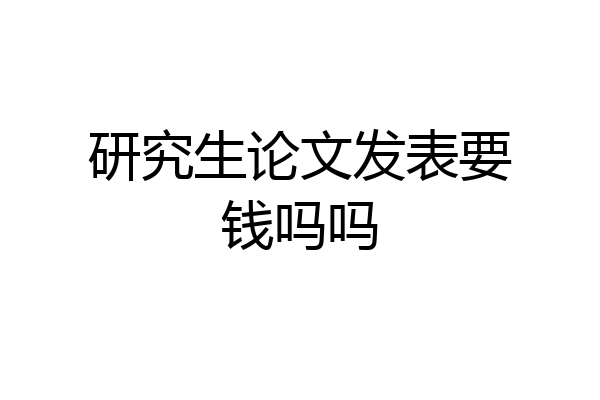 研究生论文发表要钱吗吗
