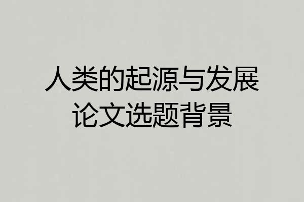 人类的起源与发展论文选题背景