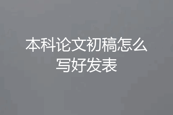 本科论文初稿怎么写好发表