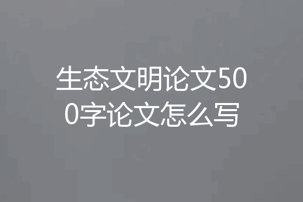 生态文明论文500字论文怎么写