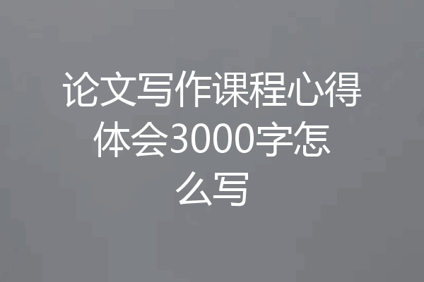 论文写作课程心得体会3000字怎么写