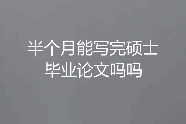 半个月能写完硕士毕业论文吗吗