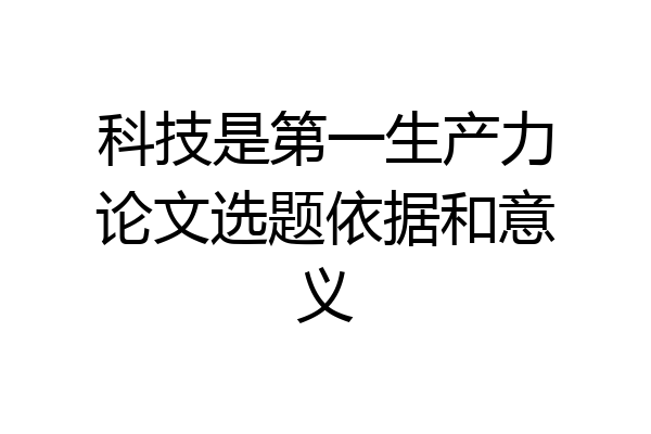 科技是第一生产力论文选题依据和意义