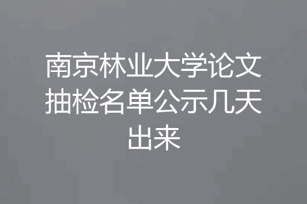 南京林业大学论文抽检名单公示几天出来