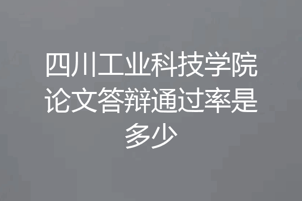 四川工业科技学院论文答辩通过率是多少
