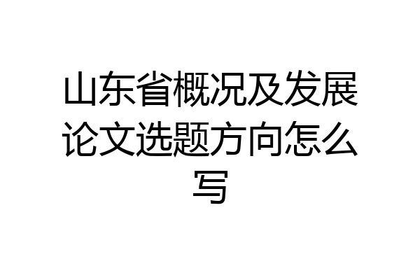 山东省概况及发展论文选题方向怎么写
