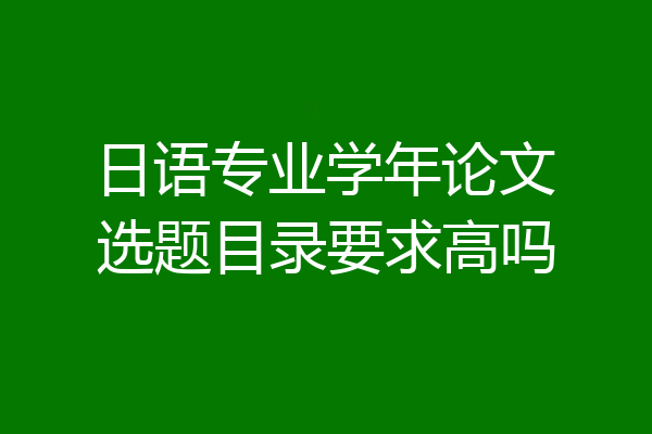 日语专业学年论文选题目录要求高吗