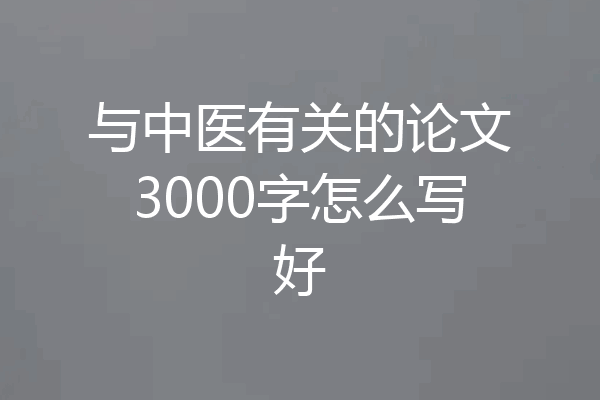 与中医有关的论文3000字怎么写好