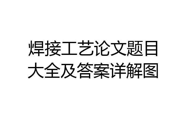 焊接工艺论文题目大全及答案详解图