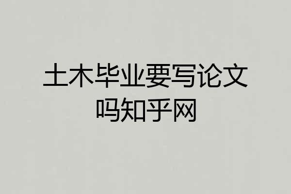 土木毕业要写论文吗知乎网