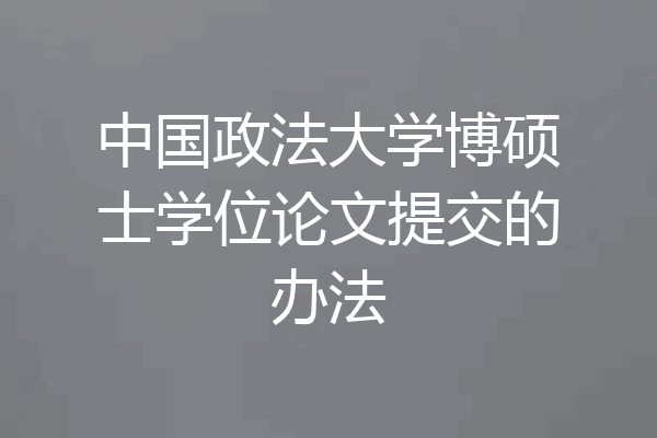 中国政法大学博硕士学位论文提交的办法