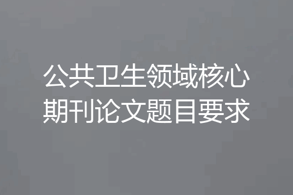 公共卫生领域核心期刊论文题目要求