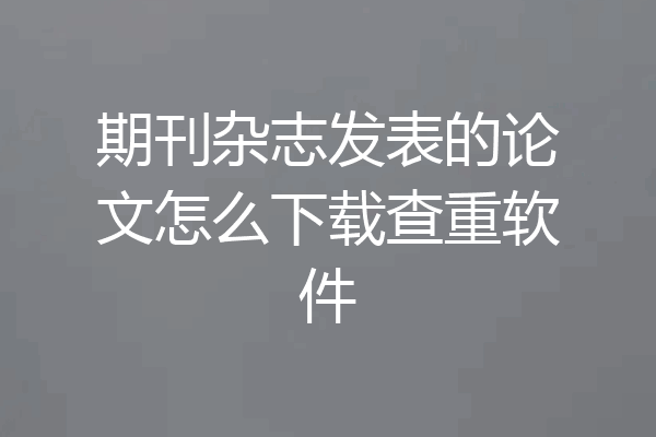 期刊杂志发表的论文怎么下载查重软件