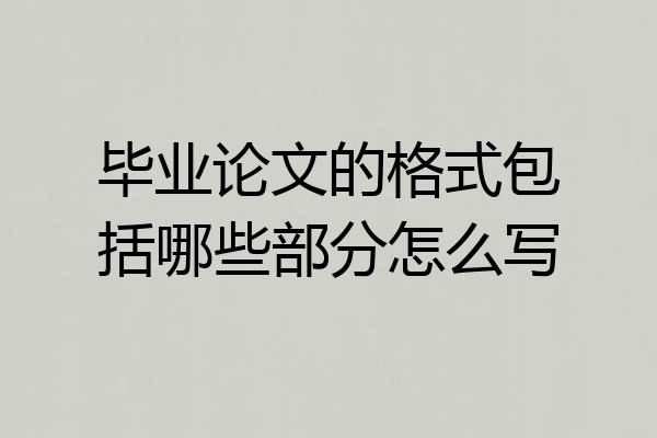 毕业论文的格式包括哪些部分怎么写