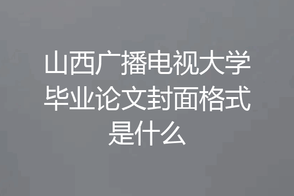 山西广播电视大学毕业论文封面格式是什么