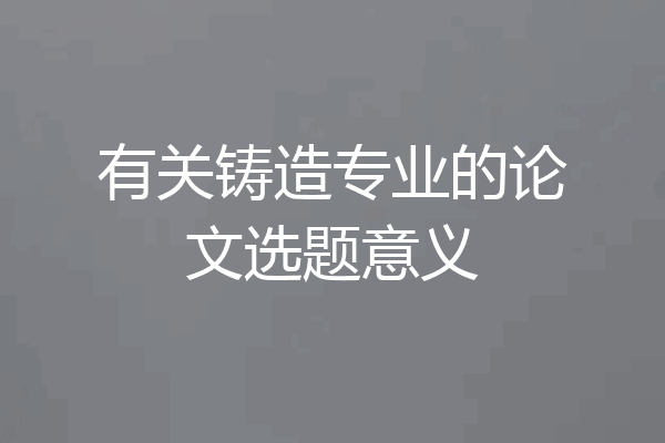 有关铸造专业的论文选题意义
