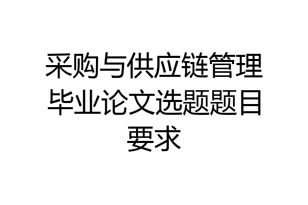 采购与供应链管理毕业论文选题题目要求