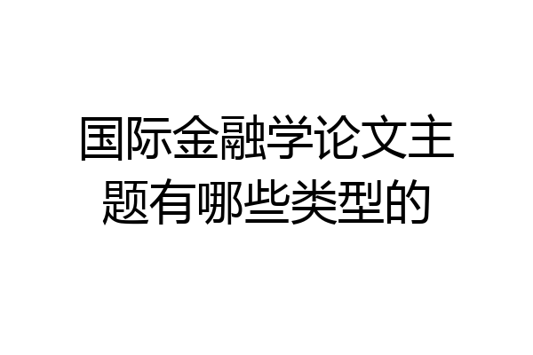 国际金融学论文主题有哪些类型的