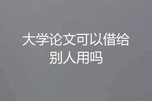 大学论文可以借给别人用吗