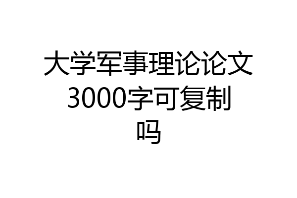 大学军事理论论文3000字可复制吗