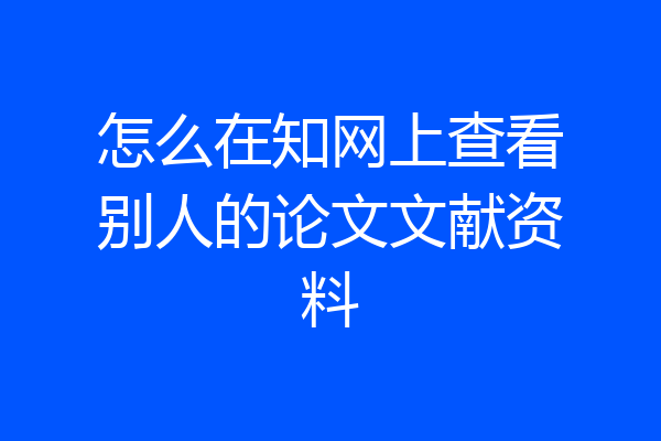 怎么在知网上查看别人的论文文献资料