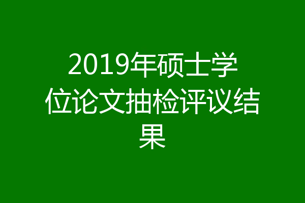 2019年硕士学位论文抽检评议结果