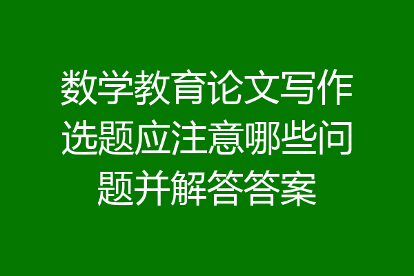 数学教育论文写作选题应注意哪些问题并解答答案