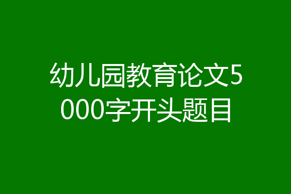 幼儿园教育论文5000字开头题目