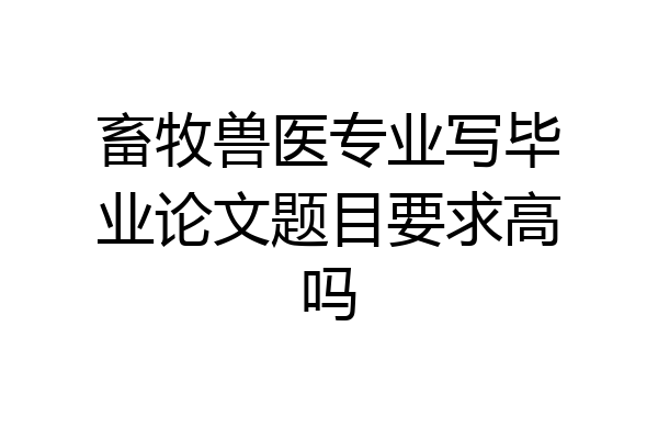 畜牧兽医专业写毕业论文题目要求高吗
