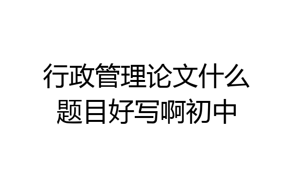 行政管理论文什么题目好写啊初中