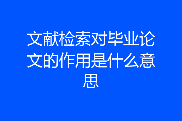 文献检索对毕业论文的作用是什么意思