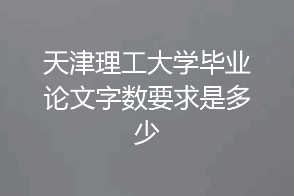 天津理工大学毕业论文字数要求是多少