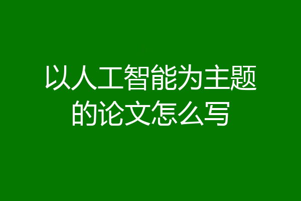 以人工智能为主题的论文怎么写