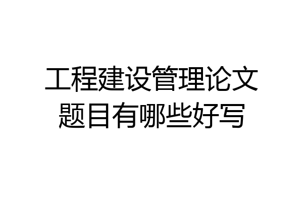 工程建设管理论文题目有哪些好写