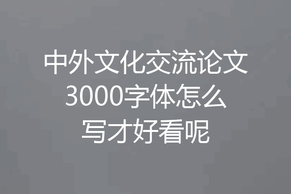 中外文化交流论文3000字体怎么写才好看呢