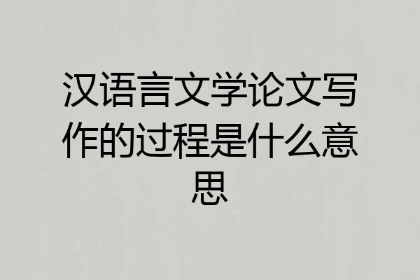 汉语言文学论文写作的过程是什么意思