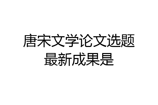 唐宋文学论文选题最新成果是