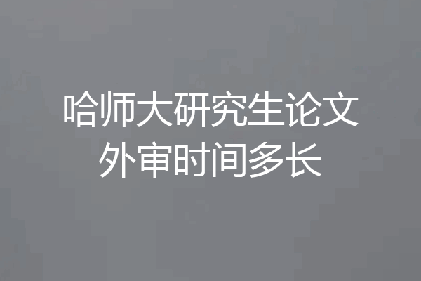 哈师大研究生论文外审时间多长
