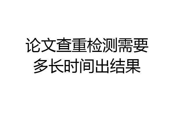 论文查重检测需要多长时间出结果