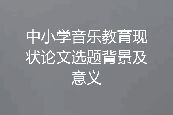 中小学音乐教育现状论文选题背景及意义