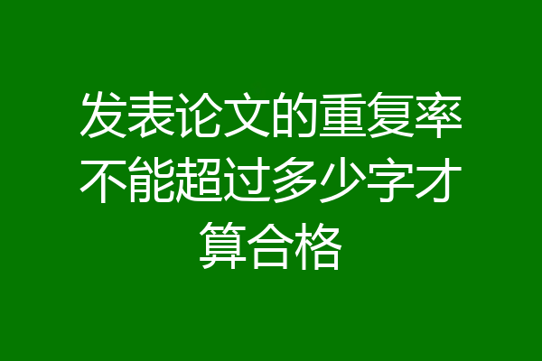 发表论文的重复率不能超过多少字才算合格