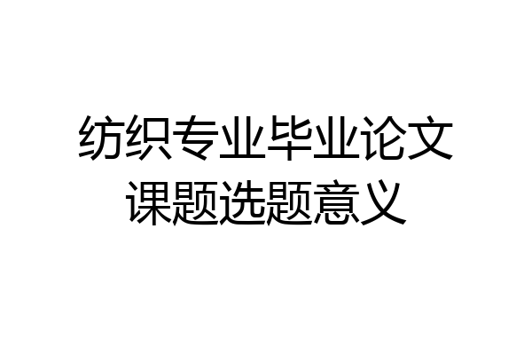 纺织专业毕业论文课题选题意义