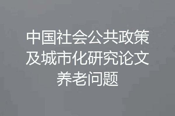 中国社会公共政策及城市化研究论文养老问题