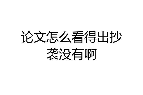论文怎么看得出抄袭没有啊